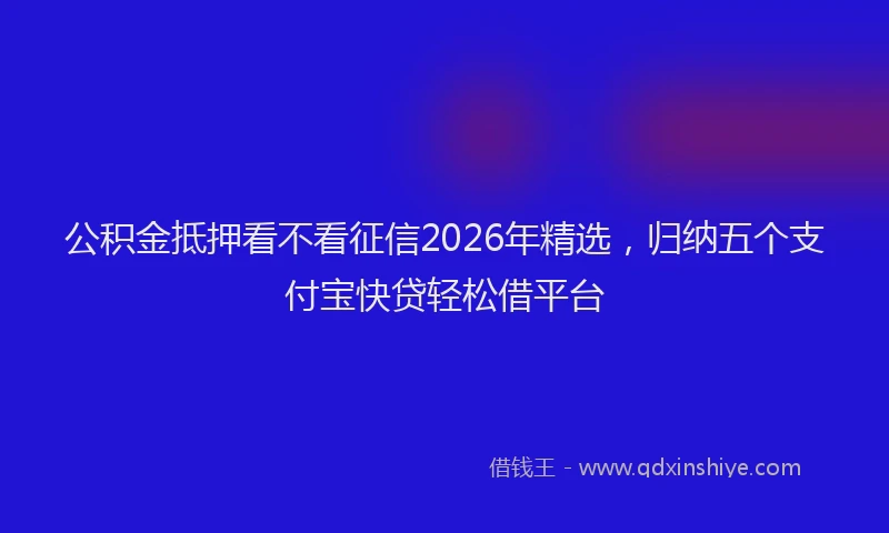 公积金抵押看不看征信2026年精选，归纳五个支付宝快贷轻松借平台