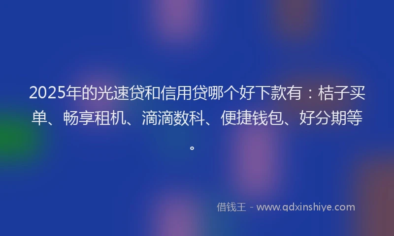 2025年的光速贷和信用贷哪个好下款有：桔子买单、畅享租机、滴滴数科、便捷钱包、好分期等。
