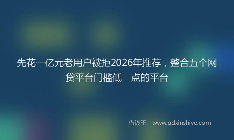 先花一亿元老用户被拒2026年推荐，整合五个网贷平台门槛低一点的平台