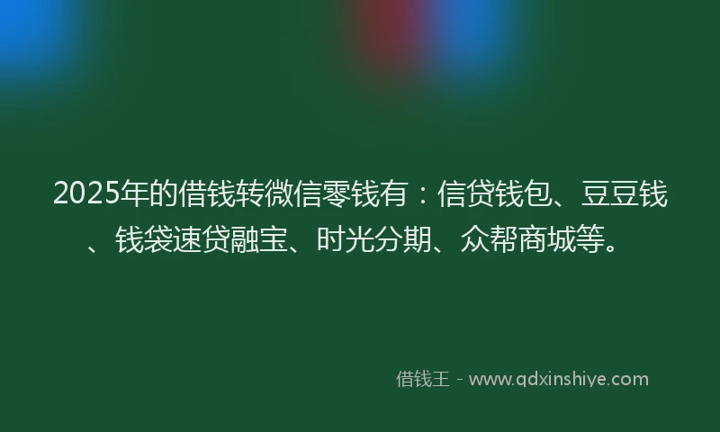 2025年的借钱转微信零钱有：信贷钱包、豆豆钱、钱袋速贷融宝、时光分期、众帮商城等。