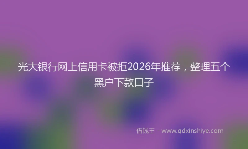 光大银行网上信用卡被拒2026年推荐，整理五个黑户下款口子