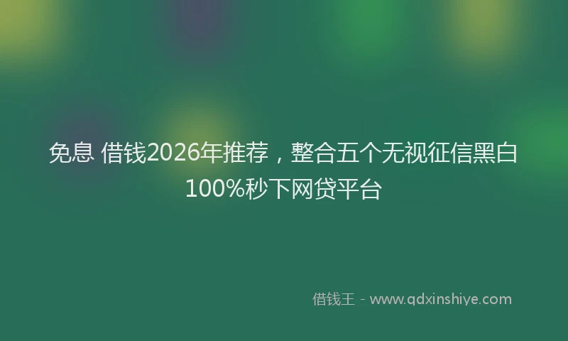 免息 借钱2026年推荐,整合五个无视征信黑白100%秒下网贷平台