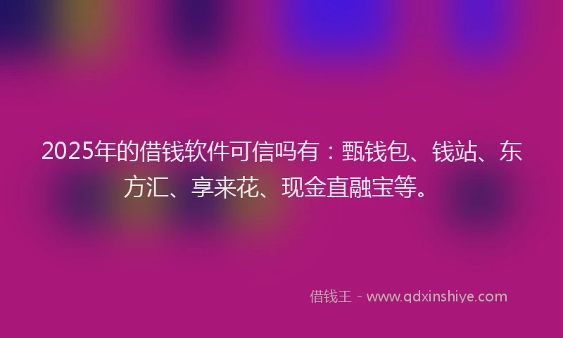 2025年的借钱软件可信吗有：甄钱包、钱站、东方汇、享来花、现金直融宝等。