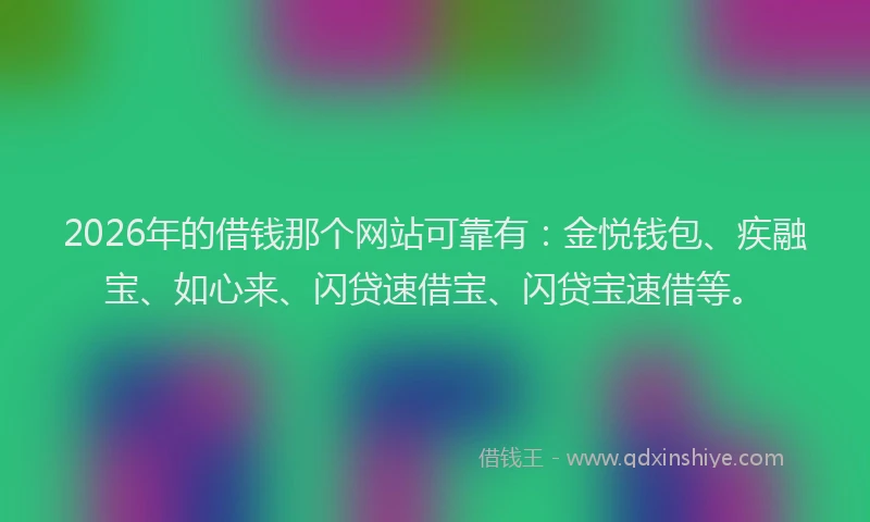 2026年的借钱那个网站可靠有：金悦钱包、疾融宝、如心来、闪贷速借宝、闪贷宝速借等。