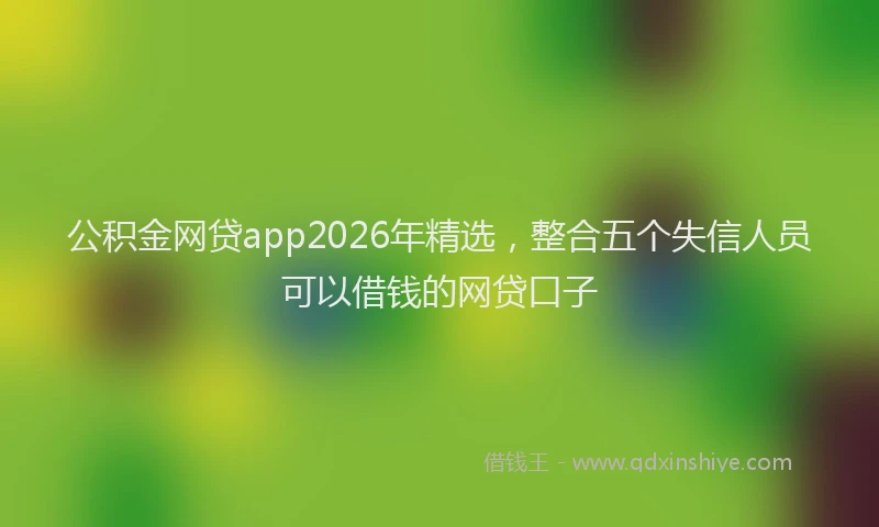 公积金网贷app2026年精选，整合五个失信人员可以借钱的网贷口子