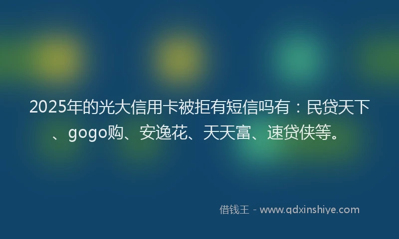 2025年的光大信用卡被拒有短信吗有：民贷天下、gogo购、安逸花、天天富、速贷侠等。
