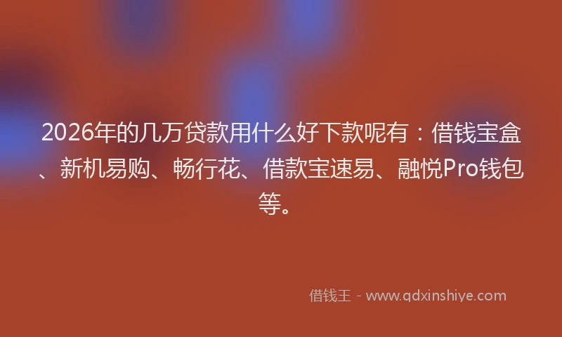 2026年的几万贷款用什么好下款呢有：借钱宝盒、新机易购、畅行花、借款宝速易、融悦Pro钱包等。