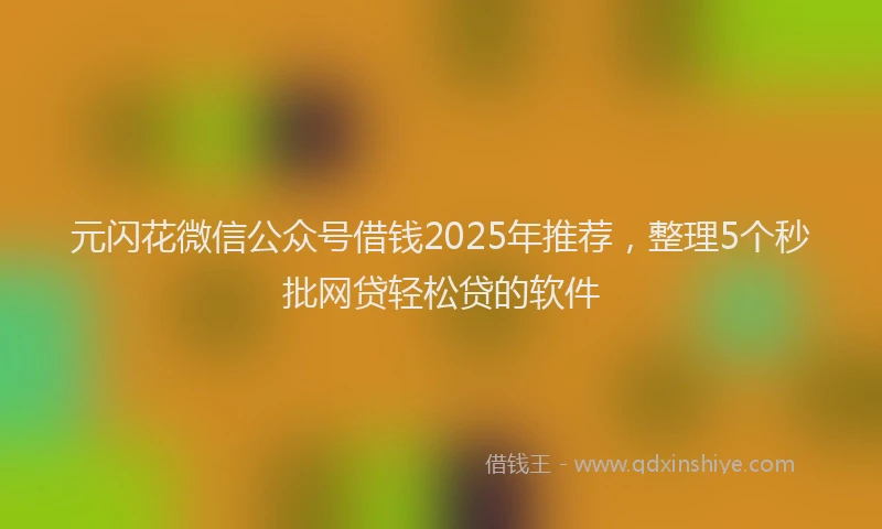 元闪花微信公众号借钱2025年推荐，整理5个秒批网贷轻松贷的软件