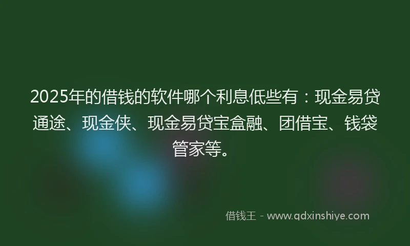 2025年的借钱的软件哪个利息低些有：现金易贷通途、现金侠、现金易贷宝盒融、团借宝、钱袋管家等。