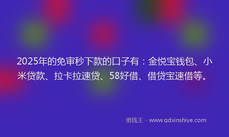 2025年的免审秒下款的口子有:金悦宝钱包、小米贷款、拉卡拉速贷、58好借、借贷宝速借等。