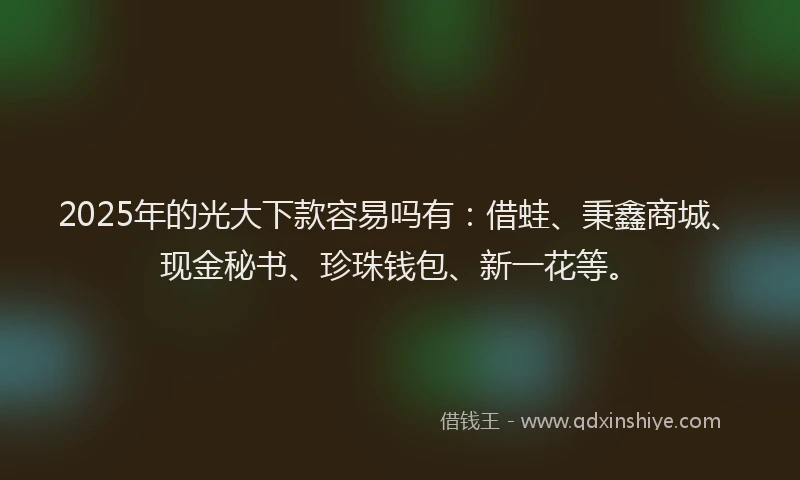 2025年的光大下款容易吗有：借蛙、秉鑫商城、现金秘书、珍珠钱包、新一花等。