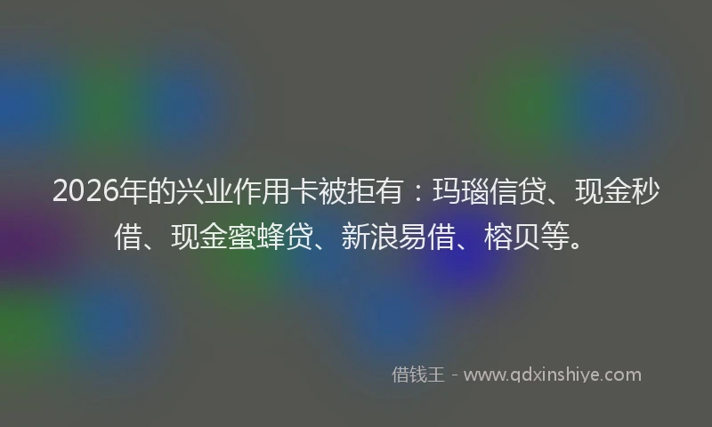 2026年的兴业作用卡被拒有：玛瑙信贷、现金秒借、现金蜜蜂贷、新浪易借、榕贝等。