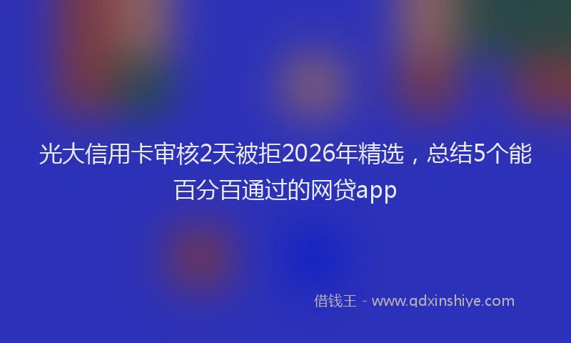 光大信用卡审核2天被拒2026年精选，总结5个能百分百通过的网贷app