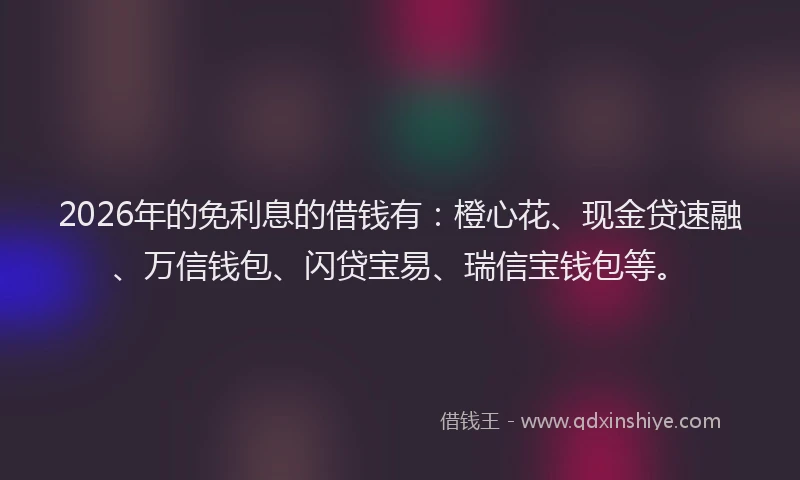 2026年的免利息的借钱有：橙心花、现金贷速融、万信钱包、闪贷宝易、瑞信宝钱包等。