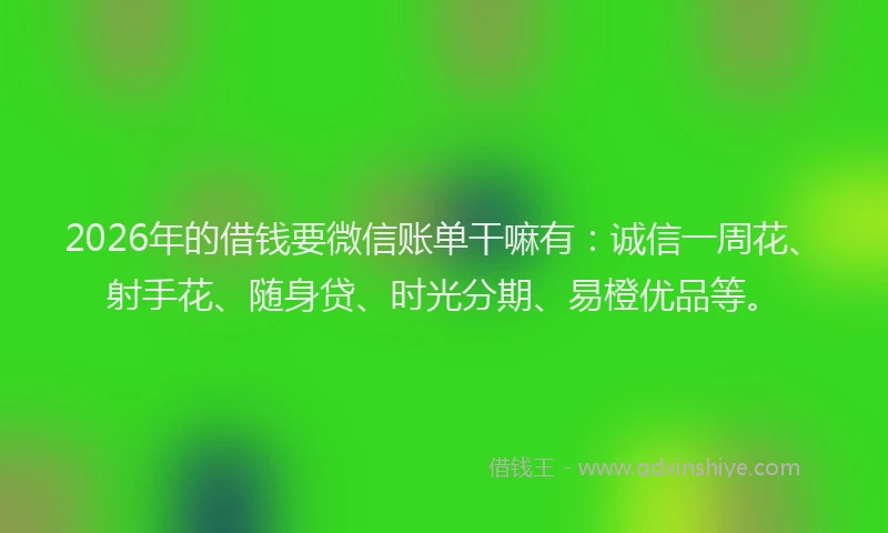 2026年的借钱要微信账单干嘛有：诚信一周花、射手花、随身贷、时光分期、易橙优品等。