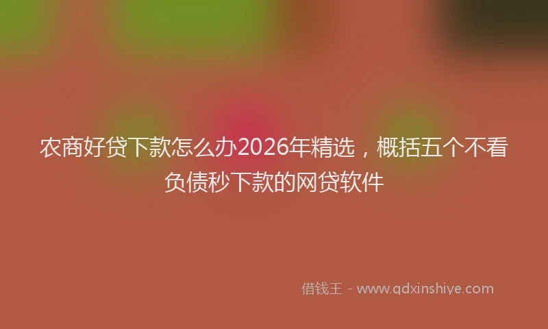 农商好贷下款怎么办2026年精选，概括五个不看负债秒下款的网贷软件