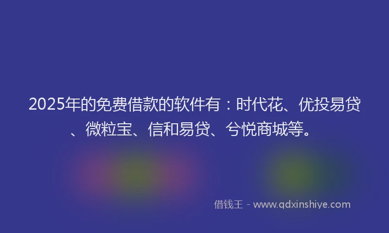2025年的免费借款的软件有：时代花、优投易贷、微粒宝、信和易贷、兮悦商城等。