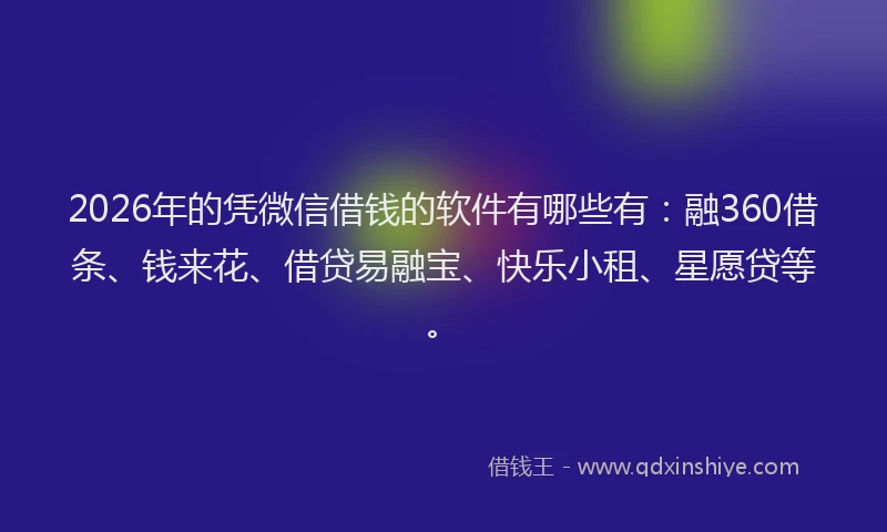 2026年的凭微信借钱的软件有哪些有：融360借条、钱来花、借贷易融宝、快乐小租、星愿贷等。