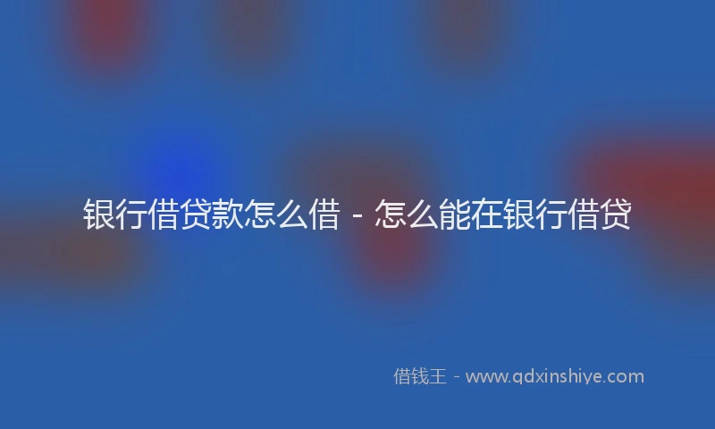 银行借贷款怎么借 - 怎么能在银行借贷