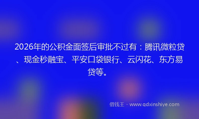 2026年的公积金面签后审批不过有：腾讯微粒贷、现金秒融宝、平安口袋银行、云闪花、东方易贷等。