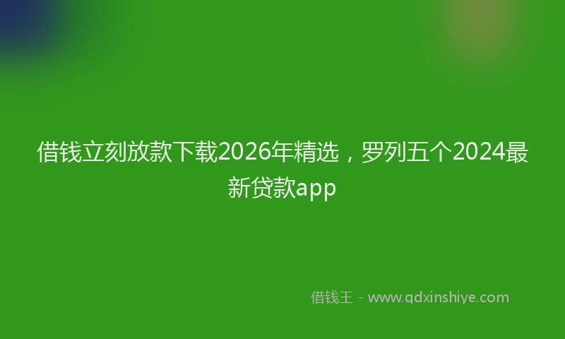 借钱立刻放款下载2026年精选，罗列五个2024最新贷款app