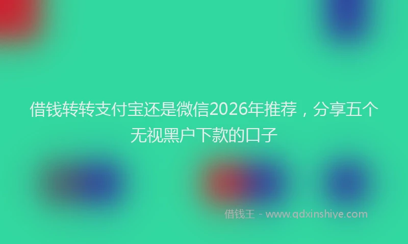 借钱转转支付宝还是微信2026年推荐，分享五个无视黑户下款的口子