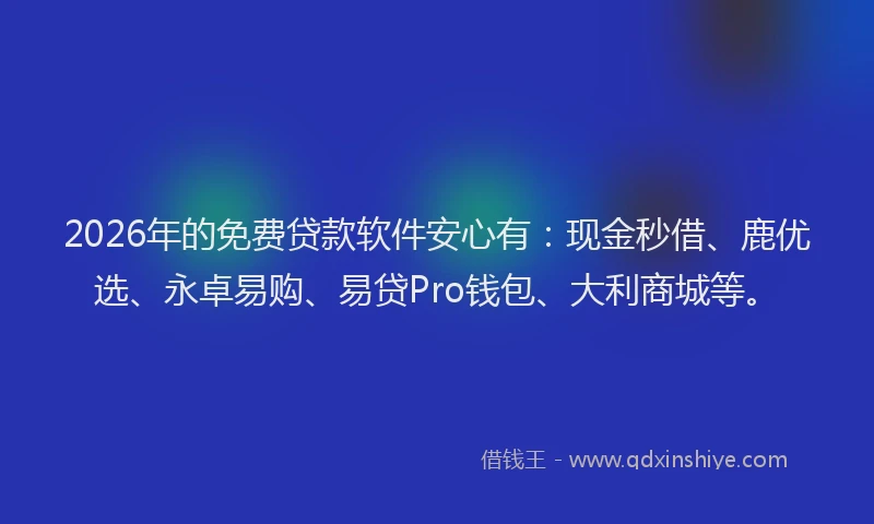 2026年的免费贷款软件安心有：现金秒借、鹿优选、永卓易购、易贷Pro钱包、大利商城等。