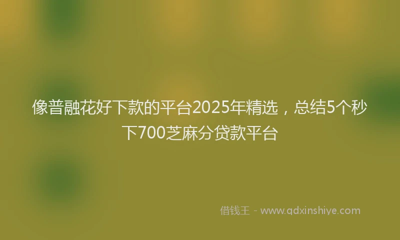像普融花好下款的平台2025年精选，总结5个秒下700芝麻分贷款平台