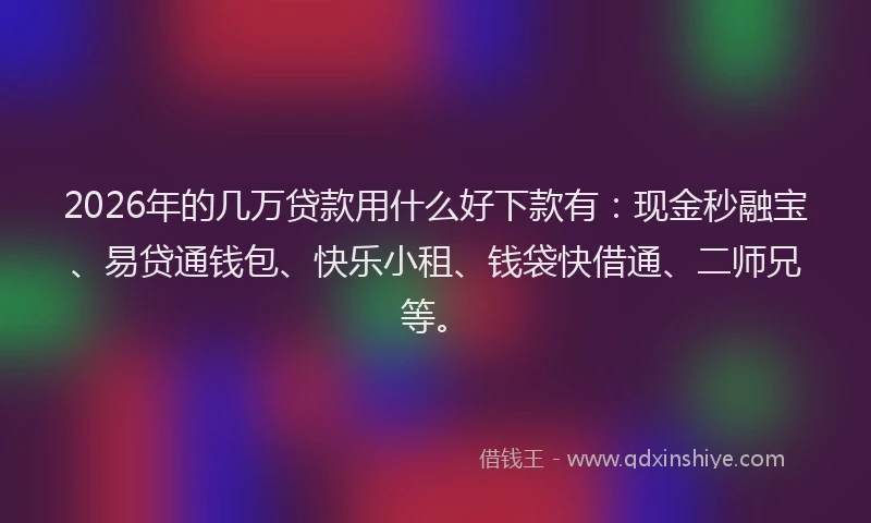 2026年的几万贷款用什么好下款有：现金秒融宝、易贷通钱包、快乐小租、钱袋快借通、二师兄等。