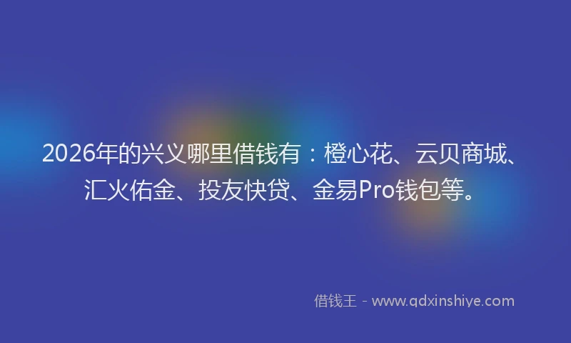 2026年的兴义哪里借钱有:橙心花、云贝商城、汇火佑金、投友快贷、金易Pro钱包等。