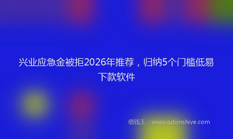 兴业应急金被拒2026年推荐，归纳5个门槛低易下款软件
