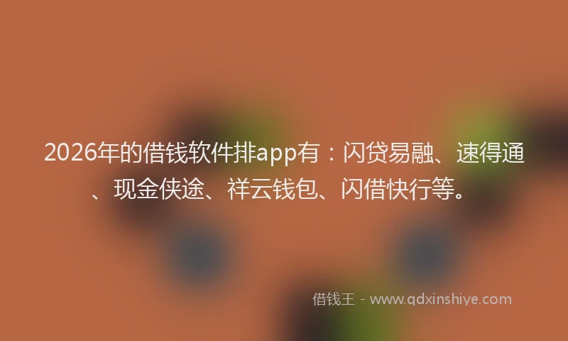 2026年的借钱软件排app有：闪贷易融、速得通、现金侠途、祥云钱包、闪借快行等。