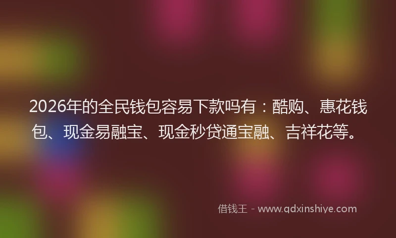 2026年的全民钱包容易下款吗有：酷购、惠花钱包、现金易融宝、现金秒贷通宝融、吉祥花等。