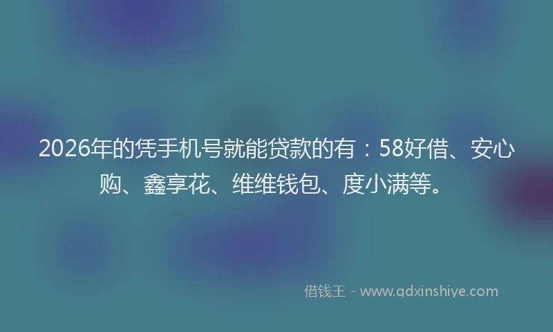 2026年的凭手机号就能贷款的有:58好借、安心购、鑫享花、维维钱包、度小满等。