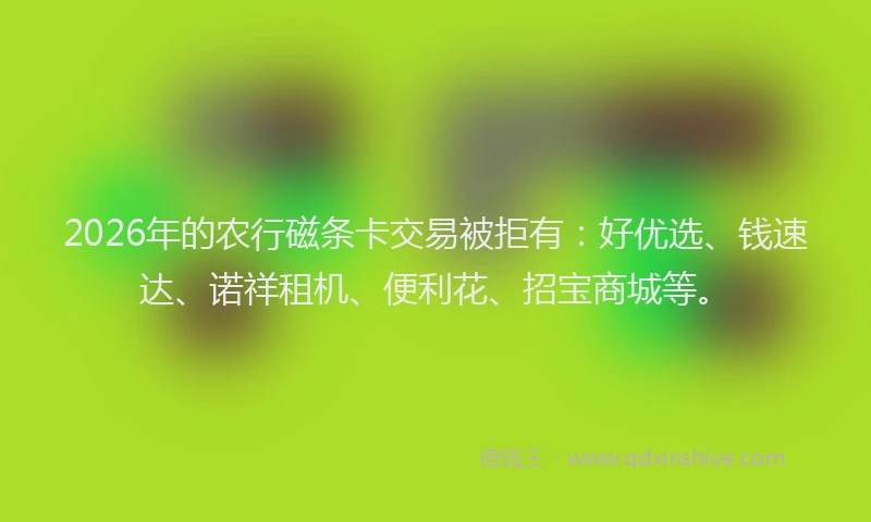 2026年的农行磁条卡交易被拒有：好优选、钱速达、诺祥租机、便利花、招宝商城等。