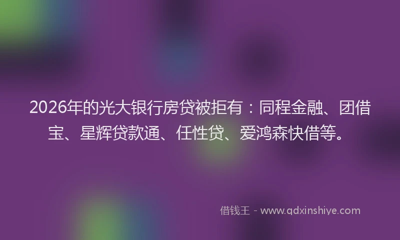 2026年的光大银行房贷被拒有：同程金融、团借宝、星辉贷款通、任性贷、爱鸿森快借等。