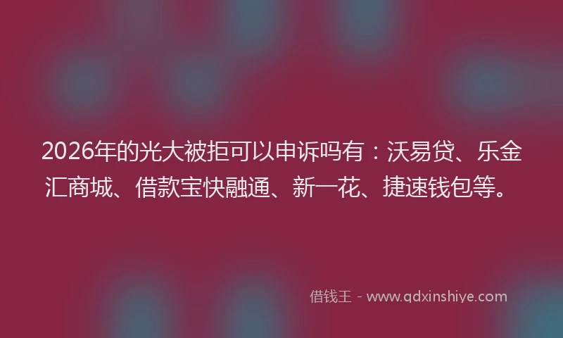 2026年的光大被拒可以申诉吗有：沃易贷、乐金汇商城、借款宝快融通、新一花、捷速钱包等。