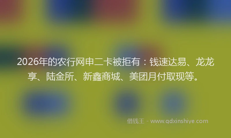 2026年的农行网申二卡被拒有：钱速达易、龙龙享、陆金所、新鑫商城、美团月付取现等。