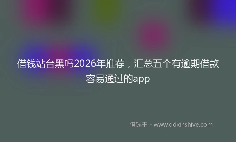 借钱站台黑吗2026年推荐，汇总五个有逾期借款容易通过的app