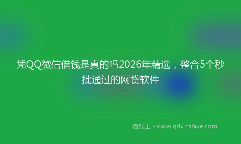 凭QQ微信借钱是真的吗2026年精选，整合5个秒批通过的网贷软件