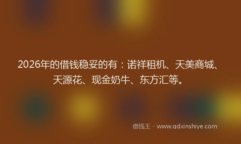 2026年的借钱稳妥的有：诺祥租机、天美商城、天源花、现金奶牛、东方汇等。