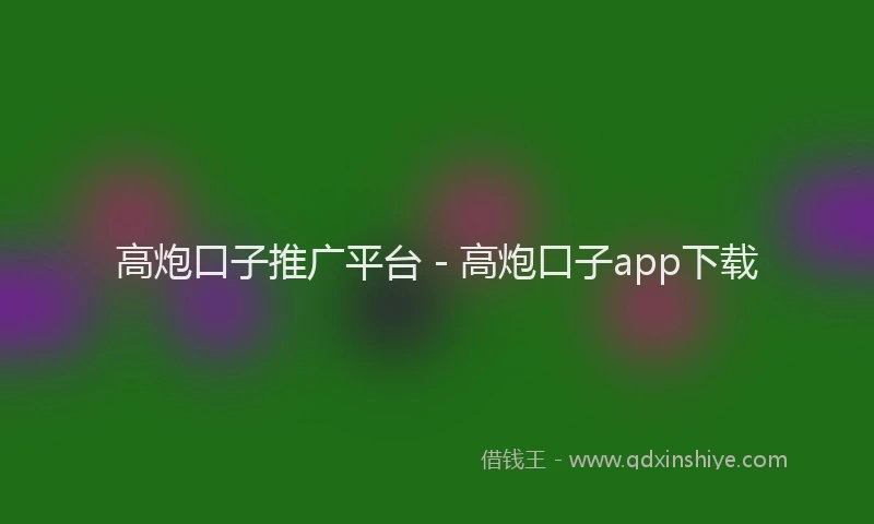高炮口子推广平台 - 高炮口子app下载