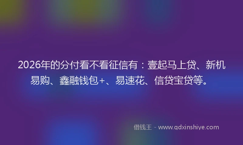 2026年的分付看不看征信有:壹起马上贷、新机易购、鑫融钱包+、易速花、信贷宝贷等。