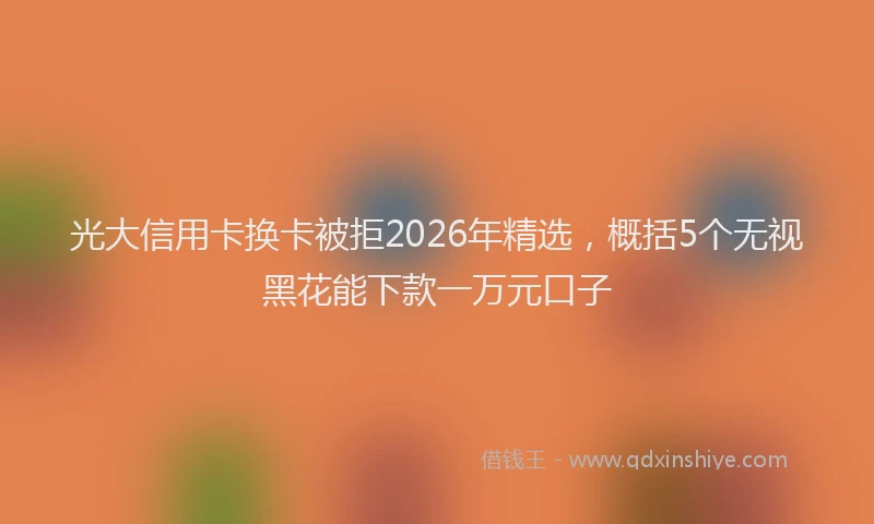 光大信用卡换卡被拒2026年精选，概括5个无视黑花能下款一万元口子