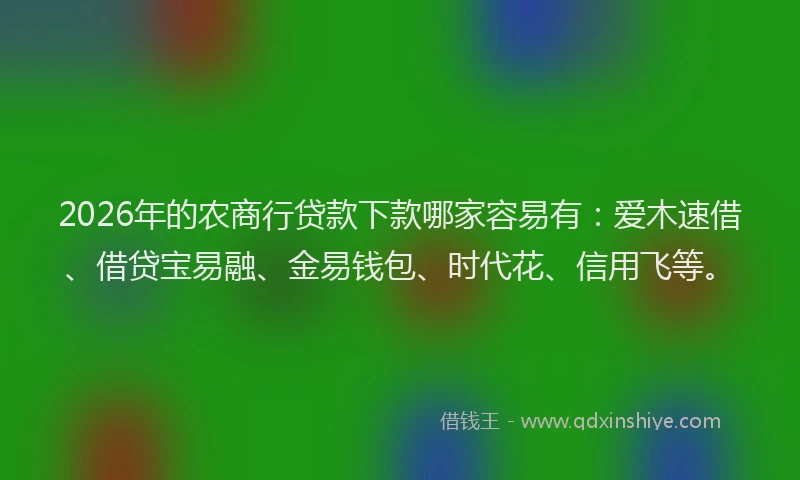 2026年的农商行贷款下款哪家容易有:爱木速借、借贷宝易融、金易钱包、时代花、信用飞等。
