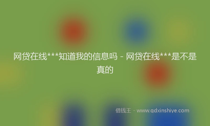 网贷在线***知道我的信息吗 - 网贷在线***是不是真的