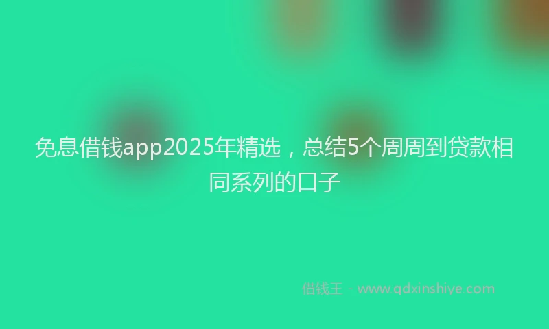 免息借钱app2025年精选,总结5个周周到贷款相同系列的口子