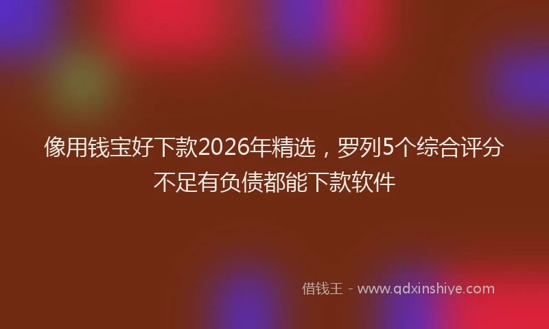 像用钱宝好下款2026年精选，罗列5个综合评分不足有负债都能下款软件