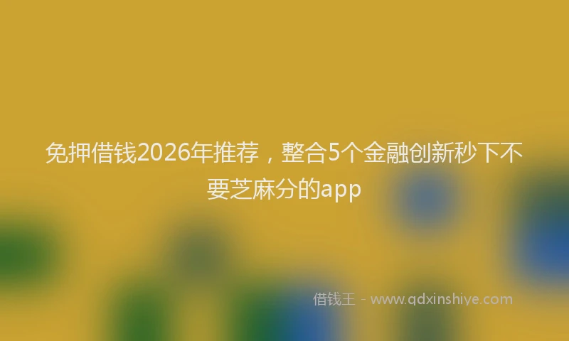 免押借钱2026年推荐，整合5个金融创新秒下不要芝麻分的app