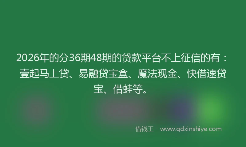 2026年的分36期48期的贷款平台不上征信的有：壹起马上贷、易融贷宝盒、魔法现金、快借速贷宝、借蛙等。